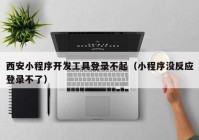 西安小程序开发工具登录不起（小程序没反应登录不了）